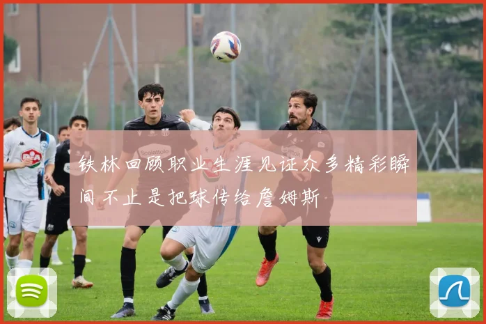 铁林回顾职业生涯见证众多精彩瞬间不止是把球传给詹姆斯