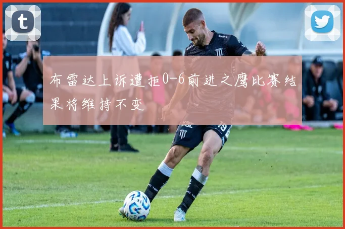 布雷达上诉遭拒0-6前进之鹰比赛结果将维持不变
