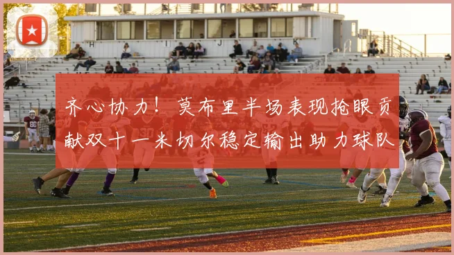齐心协力！莫布里半场表现抢眼贡献双十一米切尔稳定输出助力球队争胜