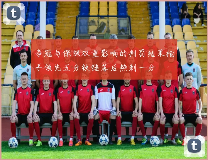 争冠与保级双重影响的判罚结果枪手领先五分铁锤落后热刺一分