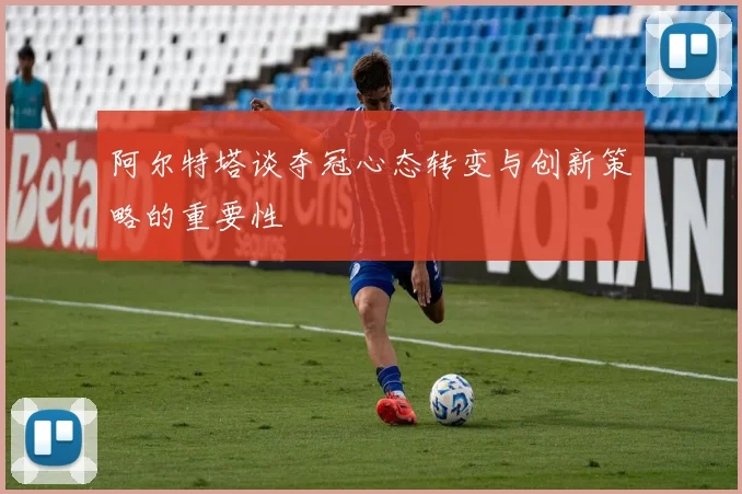 阿尔特塔谈夺冠心态转变与创新策略的重要性