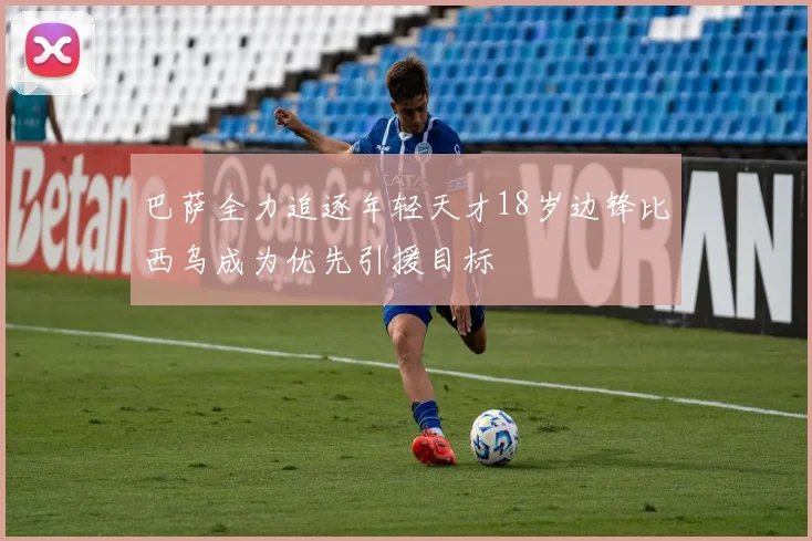 巴萨全力追逐年轻天才18岁边锋比西乌成为优先引援目标