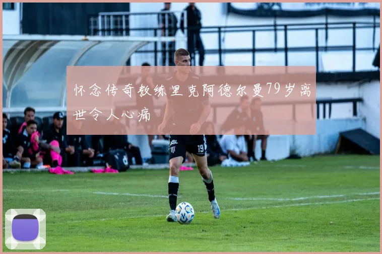怀念传奇教练里克阿德尔曼79岁离世令人心痛