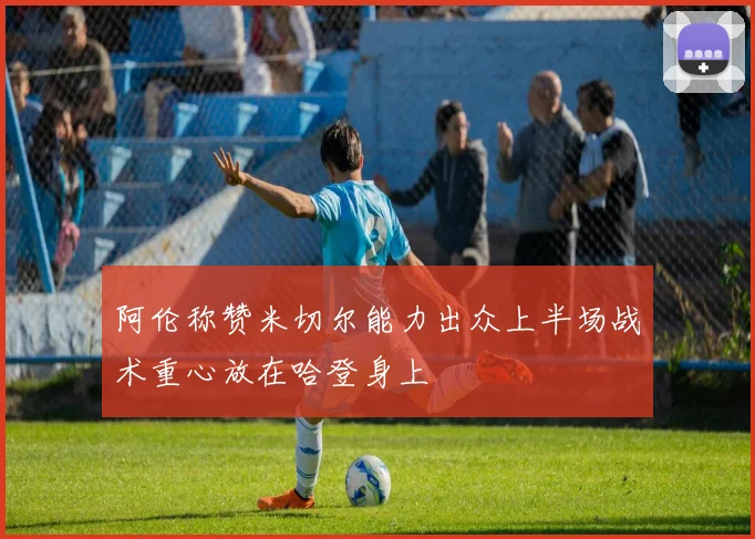 阿伦称赞米切尔能力出众上半场战术重心放在哈登身上