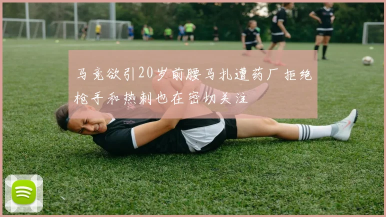 马竞欲引20岁前腰马扎遭药厂拒绝枪手和热刺也在密切关注
