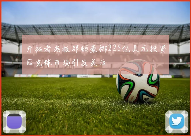 开拓者老板邓顿豪掷225亿美元投资匹克球市场引发关注