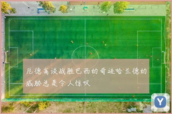 厄德高谈战胜巴西的奇迹哈兰德的威胁总是令人惊叹
