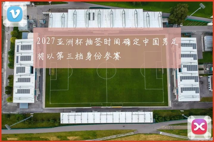 2027亚洲杯抽签时间确定中国男足将以第三档身份参赛