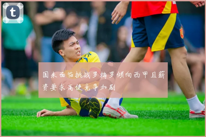 国米面临挑战罗梅罗倾向西甲且薪资要求高使竞争加剧