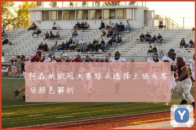 阿森纳欧冠决赛球衣选择主场或客场颜色解析