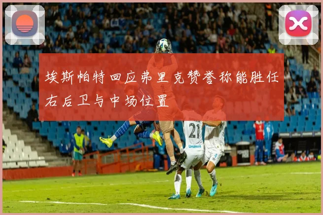 埃斯帕特回应弗里克赞誉称能胜任右后卫与中场位置