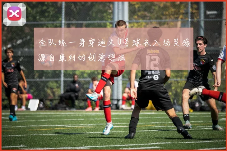 全队统一身穿迪文0号球衣入场灵感源自康利的创意想法