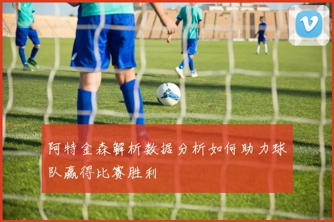 阿特金森解析数据分析如何助力球队赢得比赛胜利