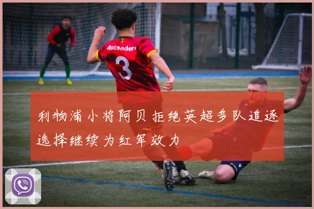 利物浦小将阿贝拒绝英超多队追逐选择继续为红军效力