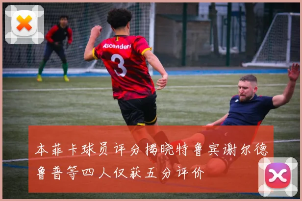 本菲卡球员评分揭晓特鲁宾谢尔德鲁普等四人仅获五分评价