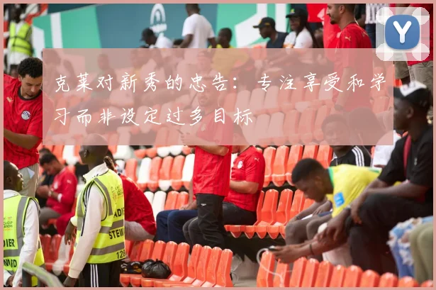 克莱对新秀的忠告：专注享受和学习而非设定过多目标