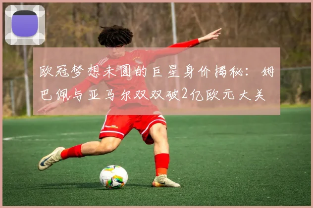 欧冠梦想未圆的巨星身价揭秘：姆巴佩与亚马尔双双破2亿欧元大关