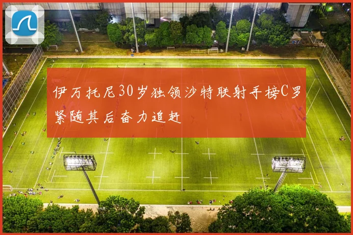 伊万托尼30岁独领沙特联射手榜C罗紧随其后奋力追赶