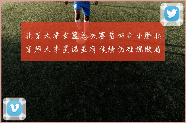 北京大学女篮总决赛首回合小胜北京师大李星诺虽有佳绩仍难挽败局